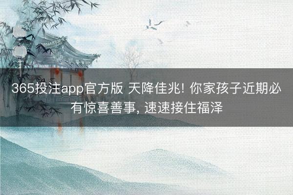 365投注app官方版 天降佳兆! 你家孩子近期必有惊喜善事， 速速接住福泽