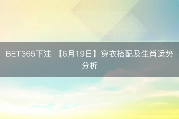 BET365下注 【6月19日】穿衣搭配及生肖运势分析