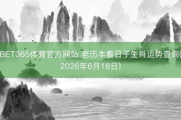 BET365体育官方网站 老历本看日子生肖运势查询(2026年6月18日)