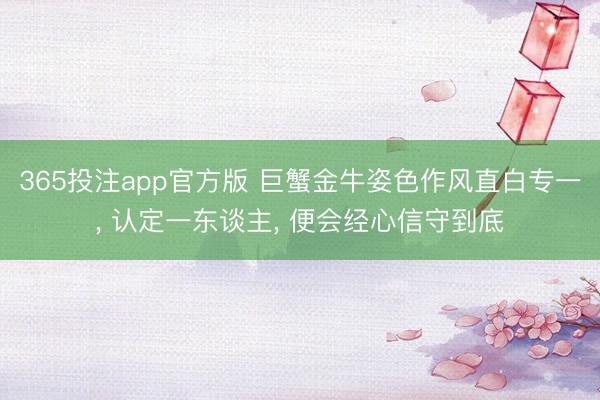 365投注app官方版 巨蟹金牛姿色作风直白专一， 认定一东谈主， 便会经心信守到底