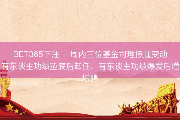 BET365下注 一周内三位基金司理接踵变动:有东谈主功绩垫底后卸任,有东谈主功绩爆发后增聘