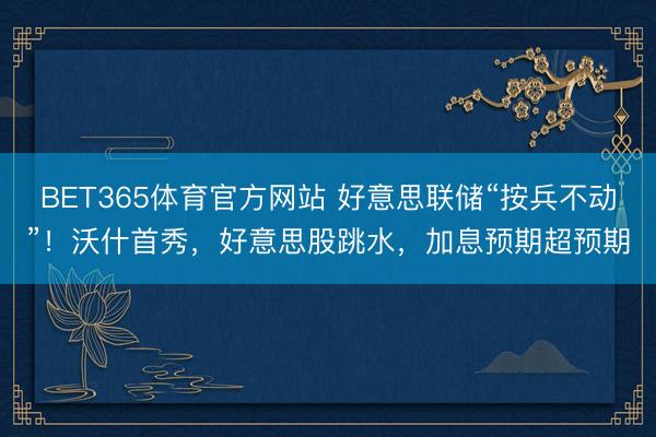 BET365体育官方网站 好意思联储“按兵不动”！沃什首秀，好意思股跳水，加息预期超预期