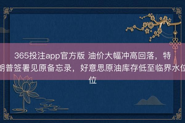 365投注app官方版 油价大幅冲高回落,特朗普签署见原备忘录,好意思原油库存低至临界水位