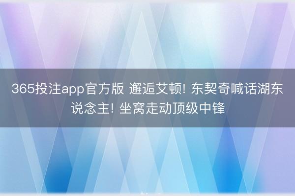 365投注app官方版 邂逅艾顿! 东契奇喊话湖东说念主! 坐窝走动顶级中锋