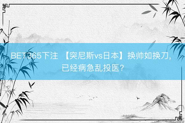 BET365下注 【突尼斯vs日本】换帅如换刀， 已经病急乱投医?