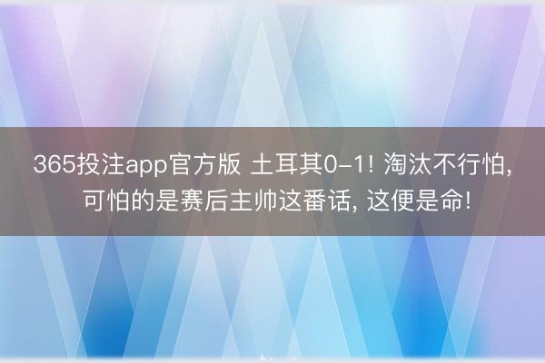 365投注app官方版 土耳其0-1! 淘汰不行怕， 可怕的是赛后主帅这番话， 这便是命!