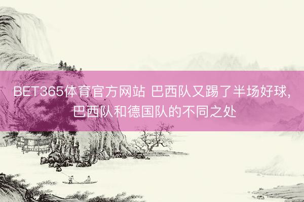 BET365体育官方网站 巴西队又踢了半场好球， 巴西队和德国队的不同之处