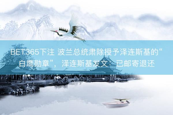 BET365下注 波兰总统肃除授予泽连斯基的“白鹰勋章”，泽连斯基发文：已邮寄退还