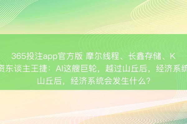 365投注app官方版 摩尔线程、长鑫存储、Kimi的共同投资东谈主王捷:AI这艘巨轮,越过山丘后,经济系统会发生什么?
