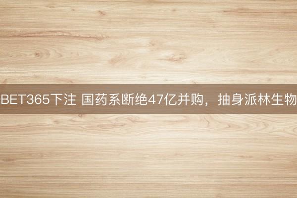 BET365下注 国药系断绝47亿并购,抽身派林生物