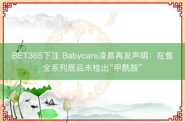 BET365下注 Babycare凌晨再发声明:在售全系列居品未检出“甲酰胺”